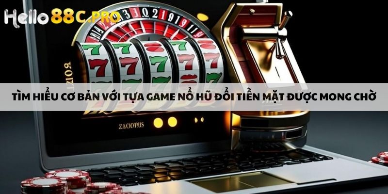 Tìm hiểu cơ bản với tựa game nổ hũ đổi tiền mặt được mong chờ