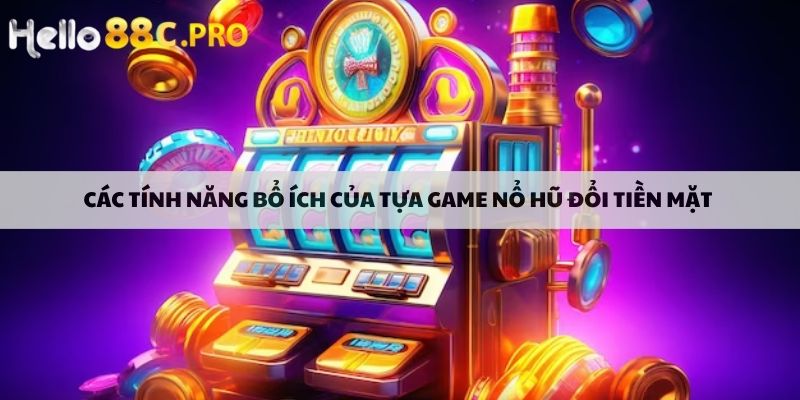 Các tính năng bổ ích của tựa game nổ hũ đổi tiền mặt